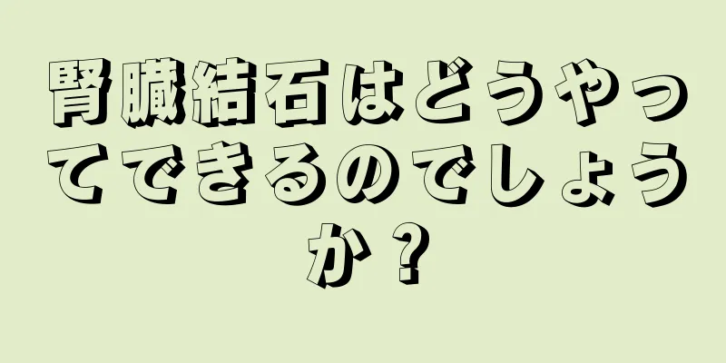 腎臓結石はどうやってできるのでしょうか？