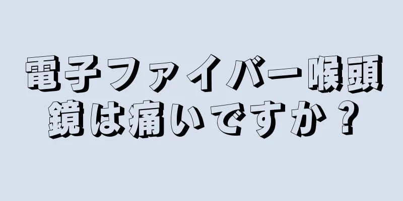 電子ファイバー喉頭鏡は痛いですか？