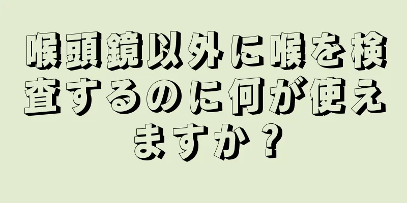 喉頭鏡以外に喉を検査するのに何が使えますか？