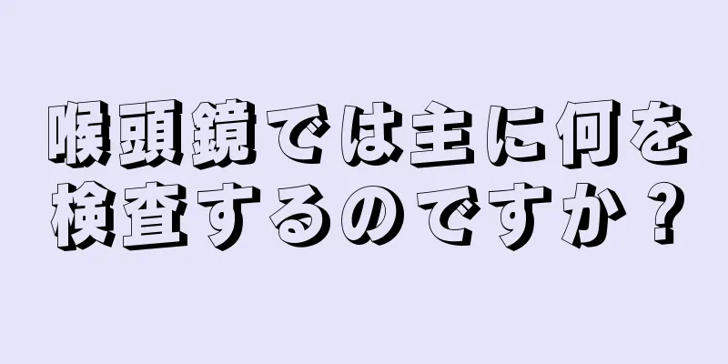 喉頭鏡では主に何を検査するのですか？