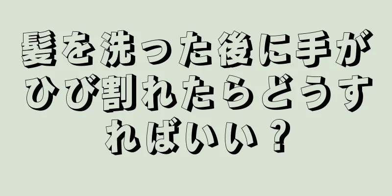 髪を洗った後に手がひび割れたらどうすればいい？