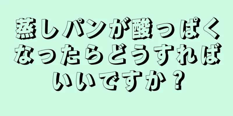 蒸しパンが酸っぱくなったらどうすればいいですか？