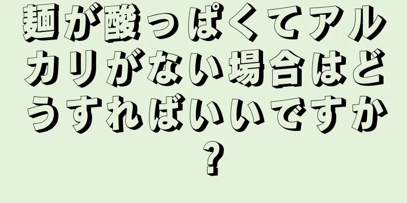 麺が酸っぱくてアルカリがない場合はどうすればいいですか？