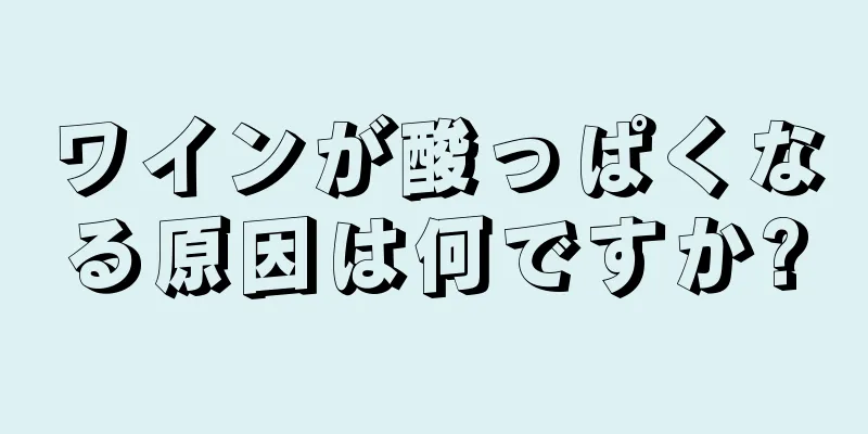 ワインが酸っぱくなる原因は何ですか?