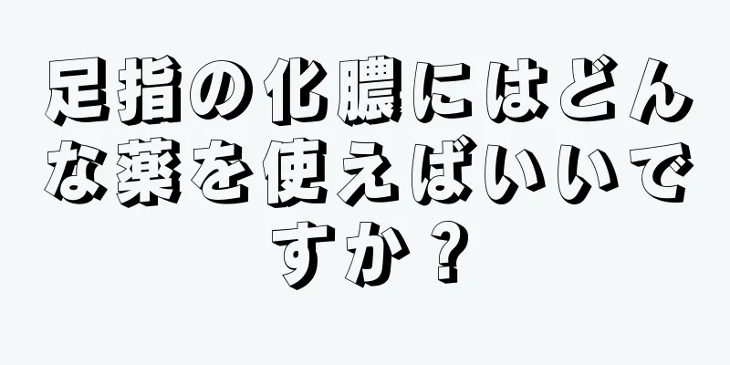 足指の化膿にはどんな薬を使えばいいですか？