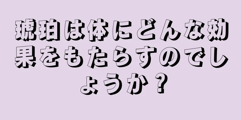 琥珀は体にどんな効果をもたらすのでしょうか？