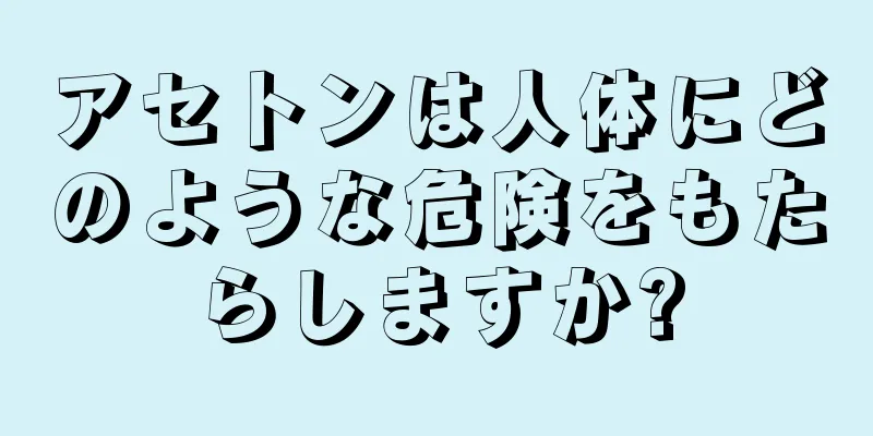 アセトンは人体にどのような危険をもたらしますか?