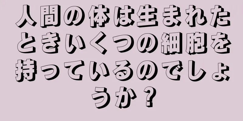 人間の体は生まれたときいくつの細胞を持っているのでしょうか？