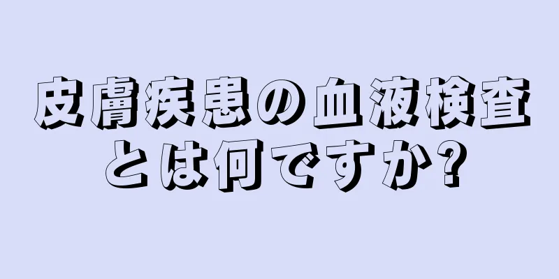 皮膚疾患の血液検査とは何ですか?