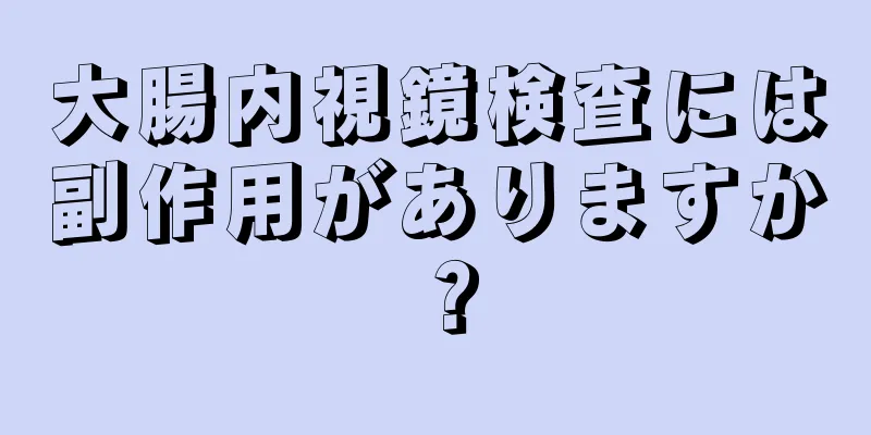 大腸内視鏡検査には副作用がありますか？