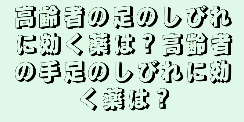 高齢者の足のしびれに効く薬は？高齢者の手足のしびれに効く薬は？