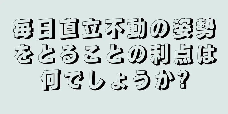 毎日直立不動の姿勢をとることの利点は何でしょうか?