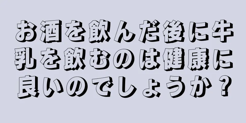 お酒を飲んだ後に牛乳を飲むのは健康に良いのでしょうか？