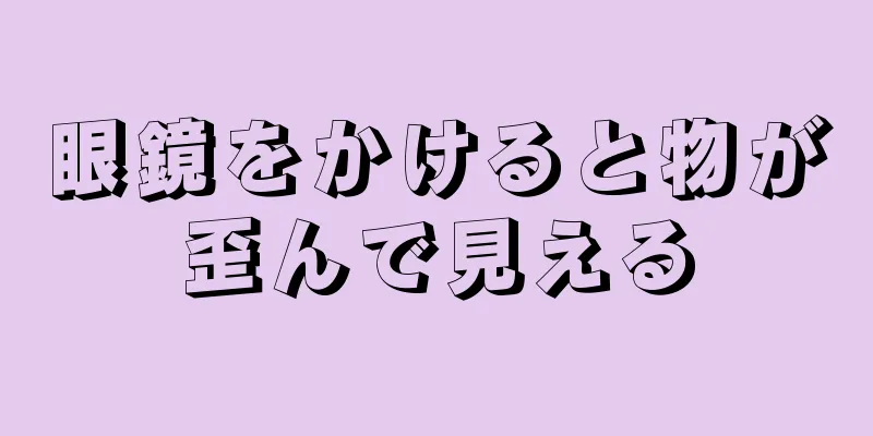 眼鏡をかけると物が歪んで見える