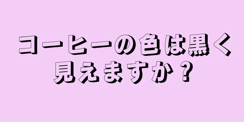 コーヒーの色は黒く見えますか？