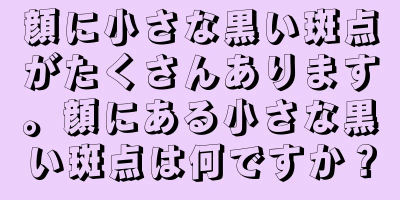 顔に小さな黒い斑点がたくさんあります。顔にある小さな黒い斑点は何ですか？