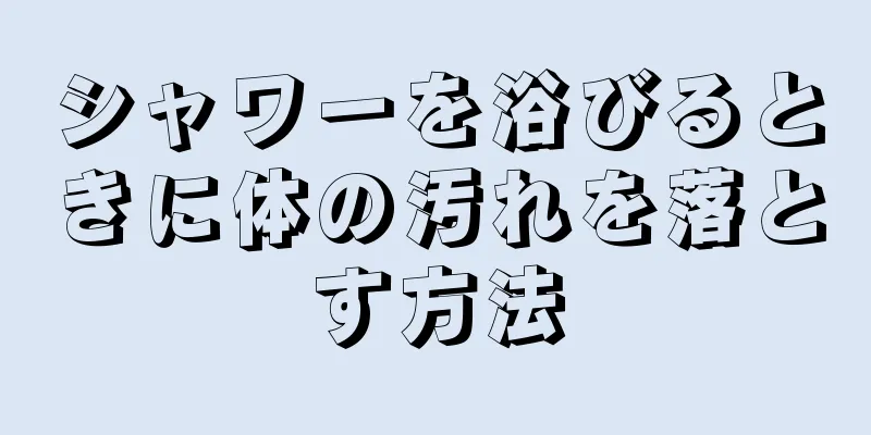 シャワーを浴びるときに体の汚れを落とす方法