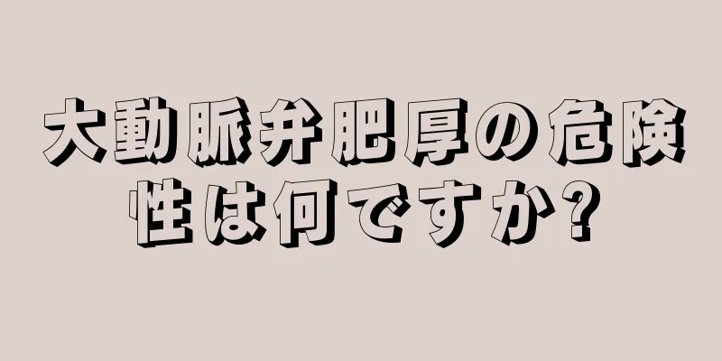 大動脈弁肥厚の危険性は何ですか?