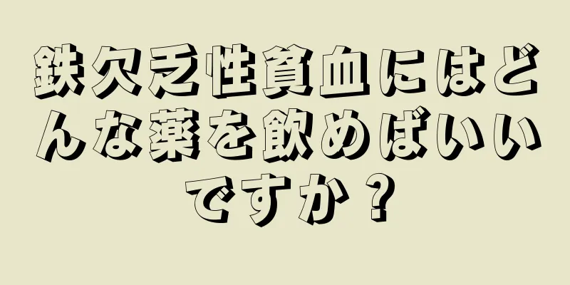 鉄欠乏性貧血にはどんな薬を飲めばいいですか？