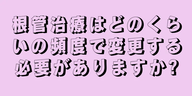 根管治療はどのくらいの頻度で変更する必要がありますか?