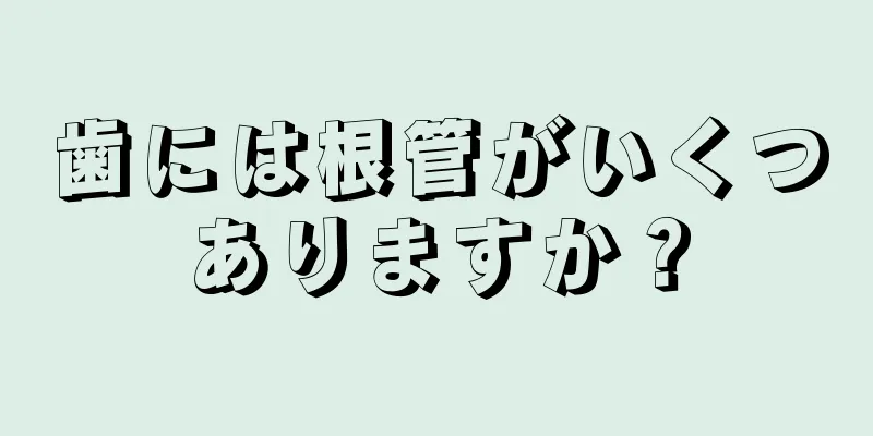 歯には根管がいくつありますか？