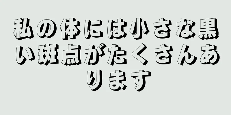 私の体には小さな黒い斑点がたくさんあります