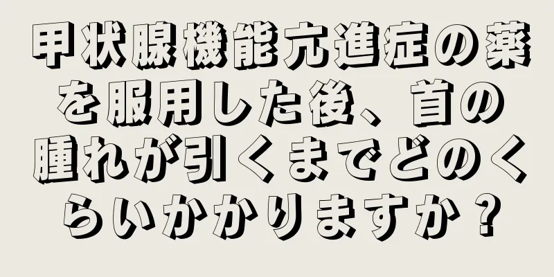 甲状腺機能亢進症の薬を服用した後、首の腫れが引くまでどのくらいかかりますか？