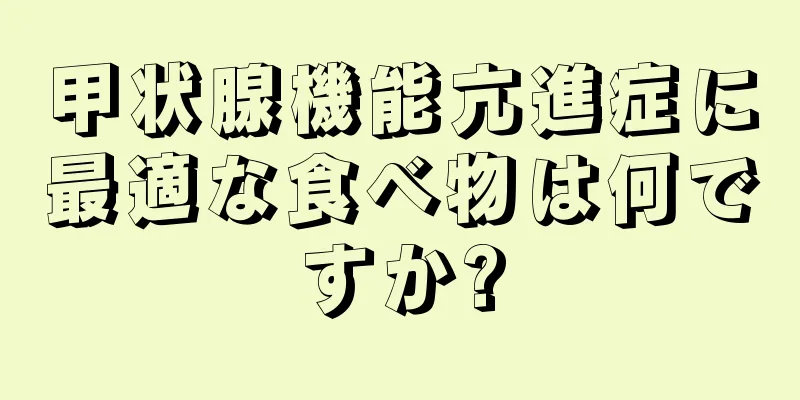 甲状腺機能亢進症に最適な食べ物は何ですか?