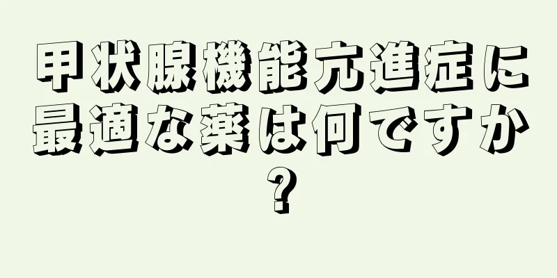 甲状腺機能亢進症に最適な薬は何ですか?