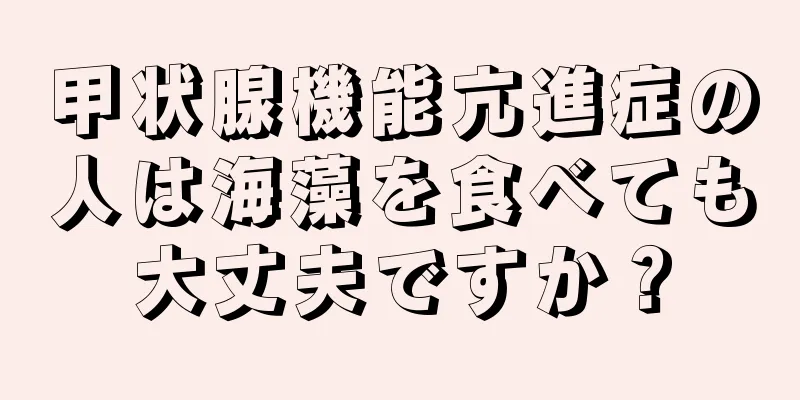 甲状腺機能亢進症の人は海藻を食べても大丈夫ですか？