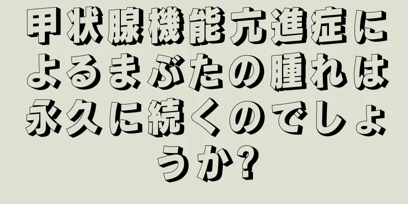 甲状腺機能亢進症によるまぶたの腫れは永久に続くのでしょうか?