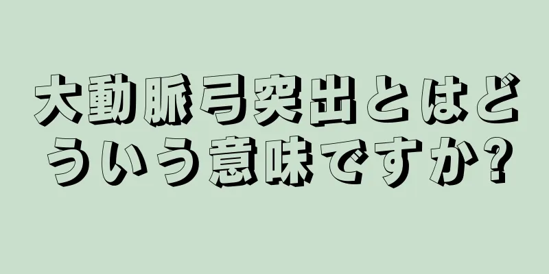 大動脈弓突出とはどういう意味ですか?