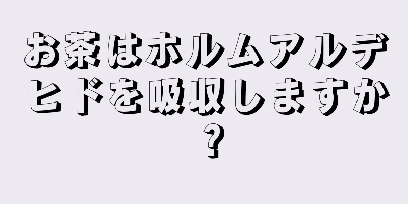 お茶はホルムアルデヒドを吸収しますか？