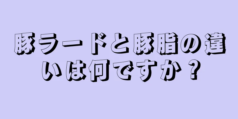 豚ラードと豚脂の違いは何ですか？