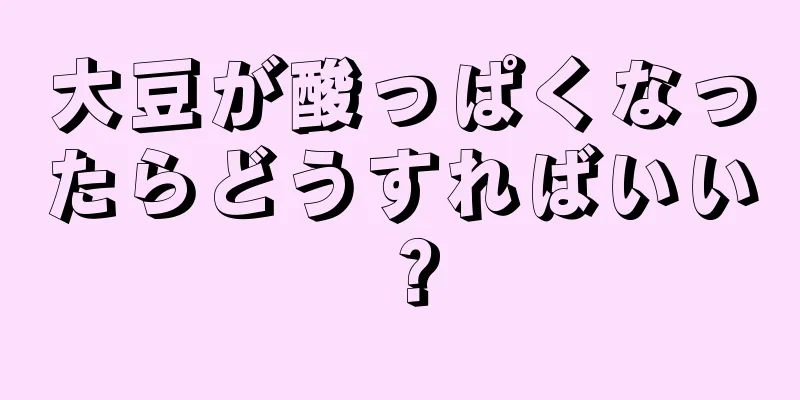 大豆が酸っぱくなったらどうすればいい？