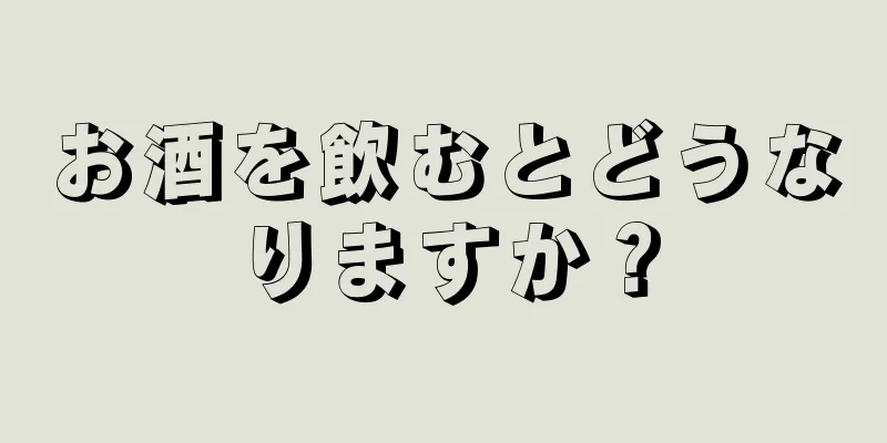 お酒を飲むとどうなりますか？