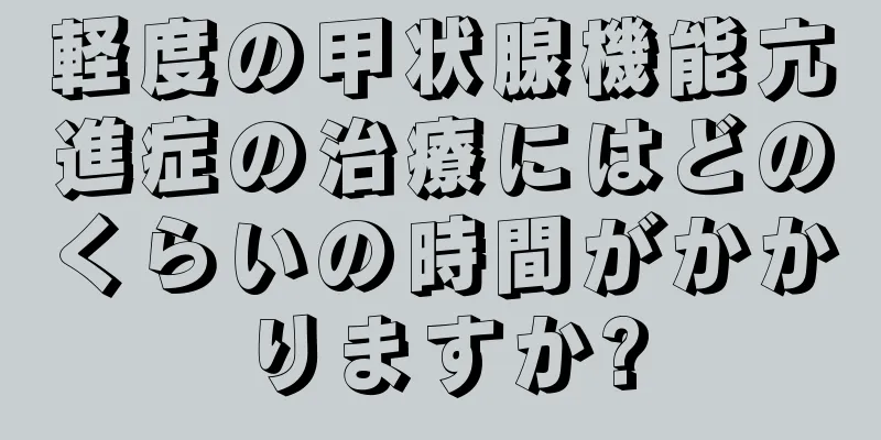 軽度の甲状腺機能亢進症の治療にはどのくらいの時間がかかりますか?