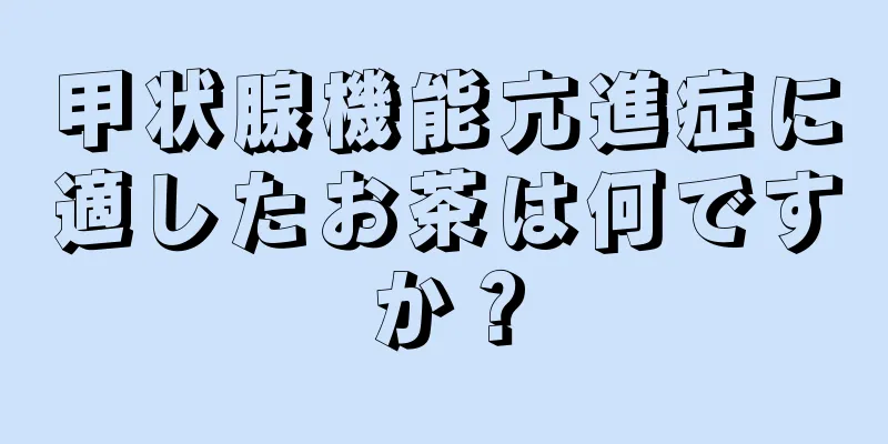 甲状腺機能亢進症に適したお茶は何ですか？