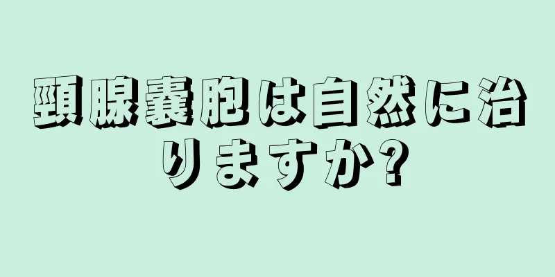 頸腺嚢胞は自然に治りますか?