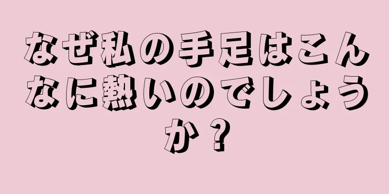 なぜ私の手足はこんなに熱いのでしょうか？