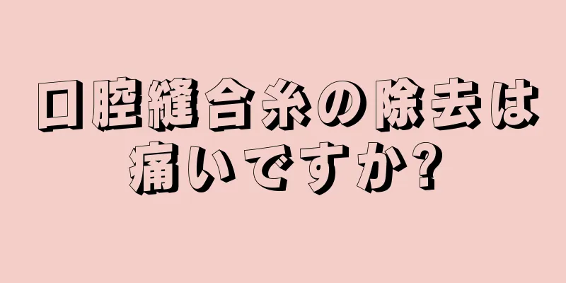 口腔縫合糸の除去は痛いですか?