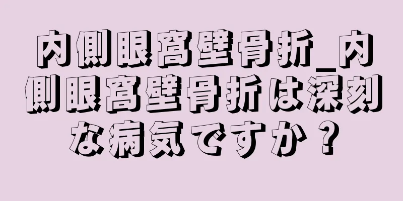 内側眼窩壁骨折_内側眼窩壁骨折は深刻な病気ですか？