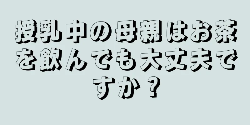 授乳中の母親はお茶を飲んでも大丈夫ですか？