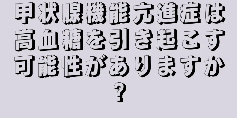 甲状腺機能亢進症は高血糖を引き起こす可能性がありますか?