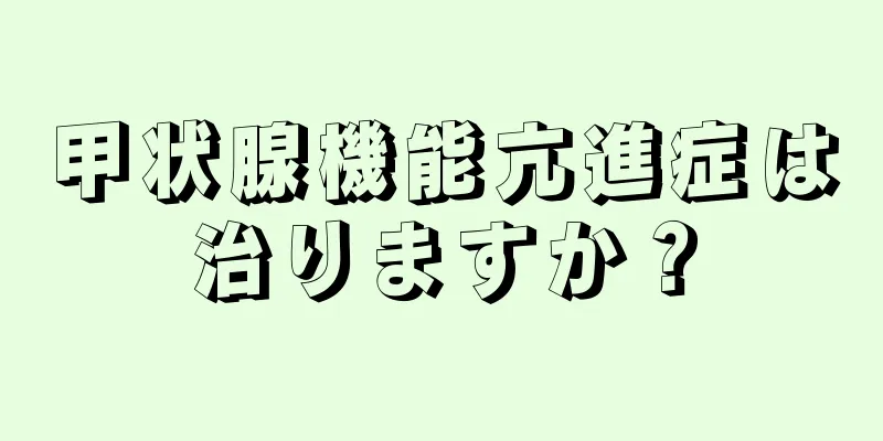 甲状腺機能亢進症は治りますか？