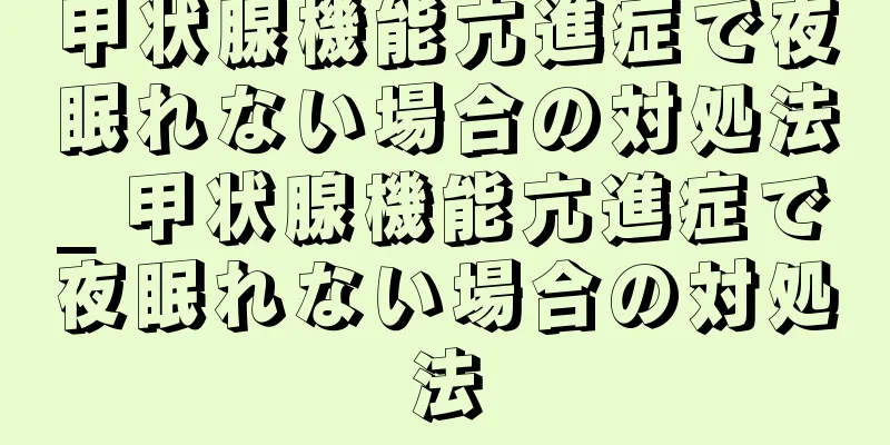 甲状腺機能亢進症で夜眠れない場合の対処法_ 甲状腺機能亢進症で夜眠れない場合の対処法