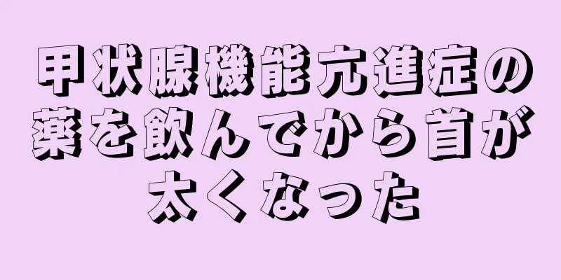 甲状腺機能亢進症の薬を飲んでから首が太くなった