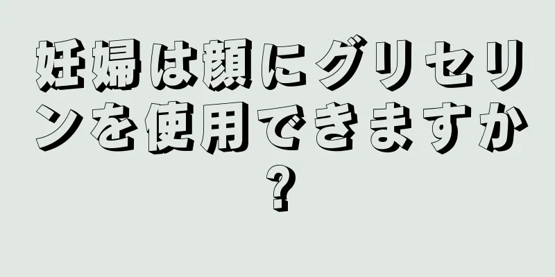 妊婦は顔にグリセリンを使用できますか?