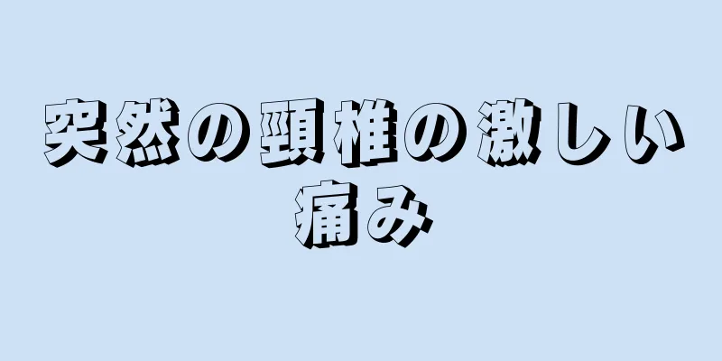 突然の頸椎の激しい痛み