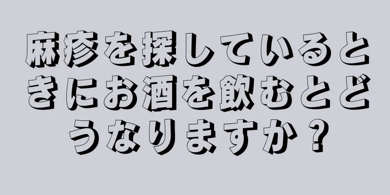 麻疹を探しているときにお酒を飲むとどうなりますか？